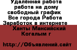 Удалённая работа, работа на дому, свободный график. - Все города Работа » Заработок в интернете   . Ханты-Мансийский,Когалым г.